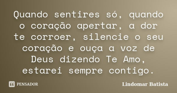 Quando sentires só, quando o coração apertar, a dor te corroer, silencie o seu coração e ouça a voz de Deus dizendo Te Amo, estarei sempre contigo.... Frase de Lindomar Batista.