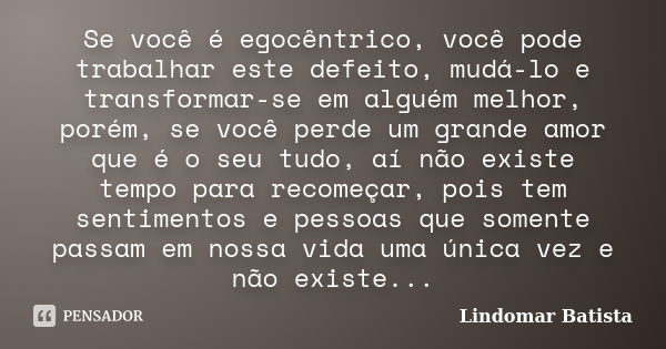 Se você é egocêntrico, você pode trabalhar este defeito, mudá-lo e transformar-se em alguém melhor, porém, se você perde um grande amor que é o seu tudo, aí não... Frase de Lindomar Batista.