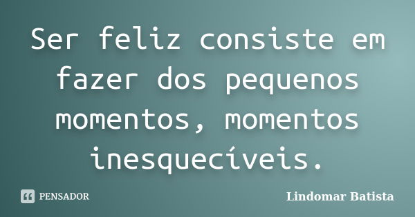 Ser feliz consiste em fazer dos pequenos momentos, momentos inesquecíveis.... Frase de Lindomar Batista.