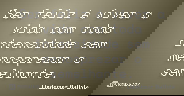 Ser feliz é viver a vida com toda intensidade sem menosprezar o semelhante.... Frase de Lindomar Batista.