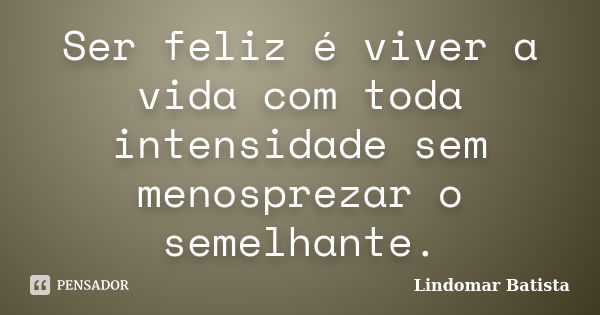 Ser feliz é viver a vida com toda intensidade sem menosprezar o semelhante.... Frase de Lindomar Batista.