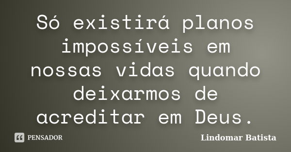 Só existirá planos impossíveis em nossas vidas quando deixarmos de acreditar em Deus.... Frase de Lindomar Batista.