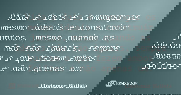 Vida a dois é comungar os mesmo ideais e construir juntos, mesmo quando as ideias não são iguais, sempre buscam o que fazem ambos felizes e não apenas um.... Frase de Lindomar Batista.