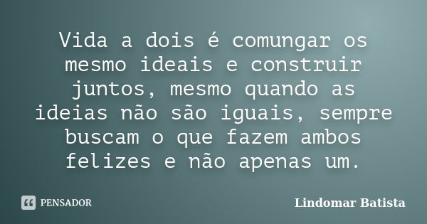 Vida a dois é comungar os mesmo ideais e construir juntos, mesmo quando as ideias não são iguais, sempre buscam o que fazem ambos felizes e não apenas um.... Frase de Lindomar Batista.