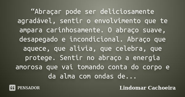 “Abraçar pode ser deliciosamente agradável, sentir o envolvimento que te ampara carinhosamente. O abraço suave, desapegado e incondicional. Abraço que aquece, q... Frase de Lindomar Cachoeira.