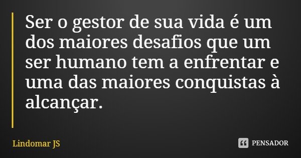 Ser o gestor de sua vida é um dos maiores desafios que um ser humano tem a enfrentar e uma das maiores conquistas à alcançar.... Frase de Lindomar JS.