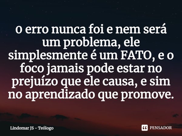 ⁠0 erro nunca foi e nem será um problema,ele simplesmente é um FATO, e o foco jamais pode estar no prejuízo que ele causa, e sim no aprendizado que promove.... Frase de Lindomar JS - Teólogo.