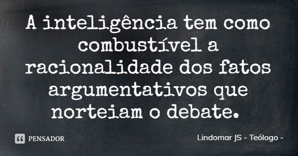 A inteligência tem como combustível a racionalidade dos fatos argumentativos que norteiam o debate.... Frase de Lindomar JS - Teólogo.