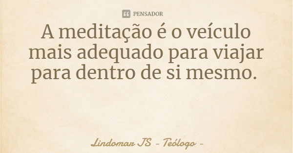 A meditação é o veículo mais adequado para viajar para dentro de si mesmo.... Frase de Lindomar JS - Teólogo.