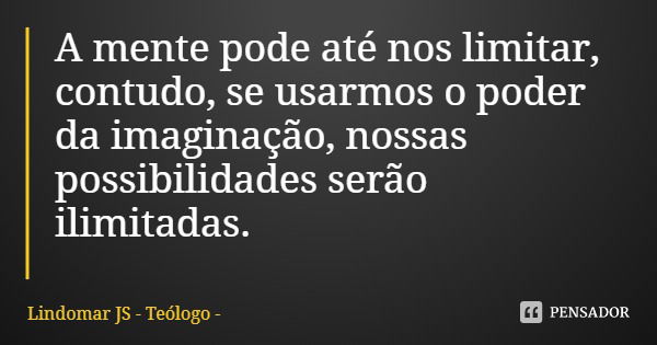 A mente pode até nos limitar, contudo, se usarmos o poder da imaginação, nossas possibilidades serão ilimitadas.... Frase de Lindomar JS - Teólogo.