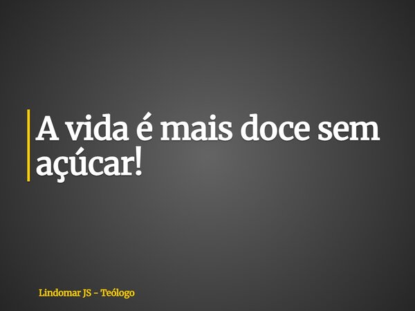 A vida é mais doce sem açúcar!... Frase de Lindomar JS - Teólogo.