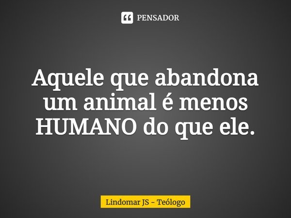 ⁠Aquele que abandona um animal é menos HUMANO do que ele.... Frase de Lindomar JS - Teólogo.