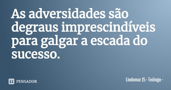 As adversidades são degraus imprescindíveis para galgar a escada do sucesso.... Frase de Lindomar JS - Teólogo.