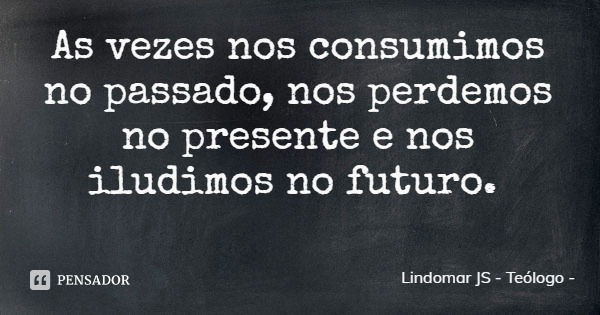 As vezes nos consumimos no passado, nos perdemos no presente e nos iludimos no futuro.... Frase de Lindomar JS - Teólogo.