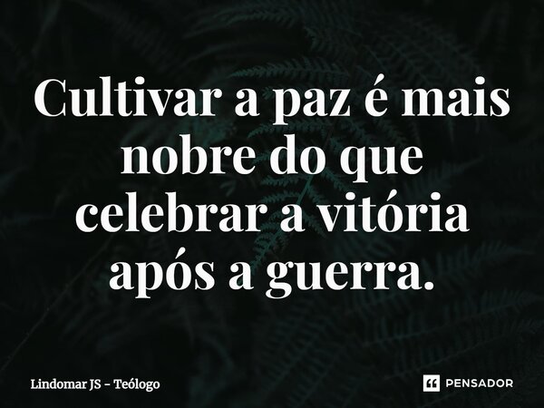 ⁠Cultivar a paz é mais nobre do que celebrar a vitória após a guerra.... Frase de Lindomar JS - Teólogo.