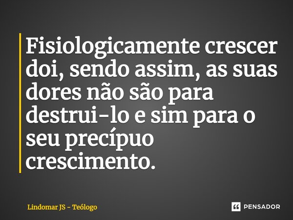 ⁠Fisiologicamente crescer dói, sendo assim, as suas dores não são para destrui-lo e sim para o seu precípuo crescimento.... Frase de Lindomar JS - Teólogo.