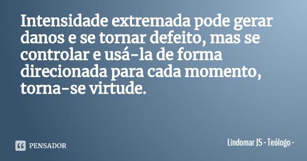 Intensidade extremada pode gerar danos e se tornar defeito, mas se controlar e usá-la de forma direcionada para cada momento, torna-se virtude.... Frase de Lindomar JS - Teólogo.