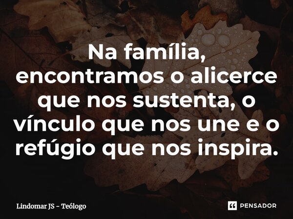 ⁠Na família, encontramos o alicerce que nos sustenta, o vínculo que nos une e o refúgio que nos inspira.... Frase de Lindomar JS - Teólogo.