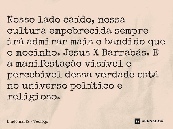 ⁠⁠Nosso lado caído, nossa cultura empobrecida sempre irá admirar mais o bandido que o mocinho. Jesus X Barrabás. E a manifestação visível e percebivel dessa ver... Frase de Lindomar JS - Teólogo.