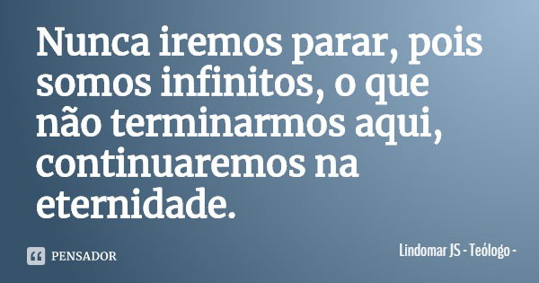 Nunca iremos parar, pois somos infinitos, o que não terminarmos aqui, continuaremos na eternidade.... Frase de Lindomar JS - Teólogo.