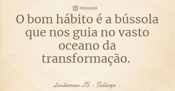 O bom hábito é a bússola que nos guia no vasto oceano da transformação.... Frase de Lindomar JS - Teólogo.