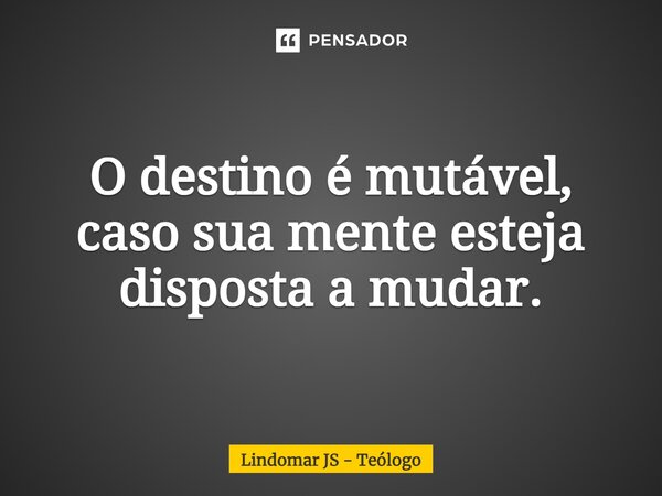 ⁠O destino é mutável, caso sua mente esteja disposta a mudar.... Frase de Lindomar JS - Teólogo.