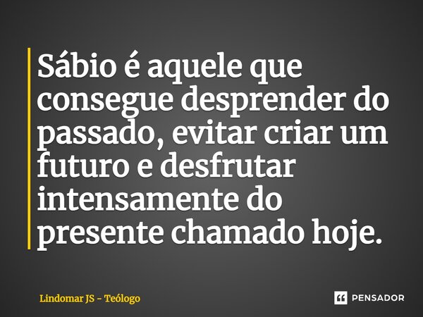 Sábio é aquele que consegue desprender do passado, evitar criar um futuro e desfrutar intensamente do presente chamado hoje.... Frase de Lindomar JS - Teólogo.