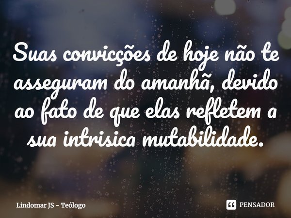 ⁠Suas convicções de hoje não te asseguram do amanhã, devido ao fato de que elas refletem a sua intrínseca mutabilidade.... Frase de Lindomar JS - Teólogo.