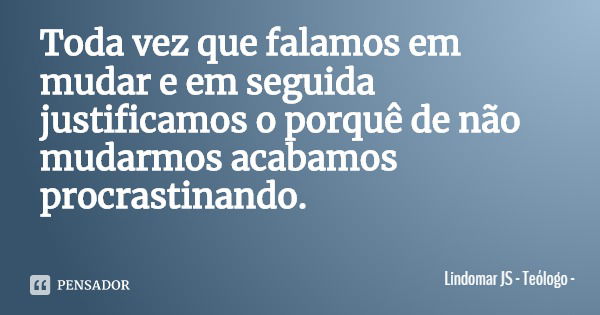 Toda vez que falamos em mudar e em seguida justificamos o porquê de não mudarmos acabamos procrastinando.... Frase de Lindomar JS - Teólogo.