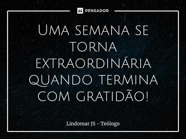 Uma semana se torna extraordinária quando termina com gratidão!... Frase de Lindomar JS - Teólogo.