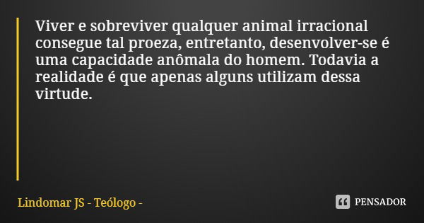 Viver e sobreviver qualquer animal irracional consegue tal proeza, entretanto, desenvolver-se é uma capacidade anômala do homem. Todavia a realidade é que apena... Frase de Lindomar JS - Teólogo.