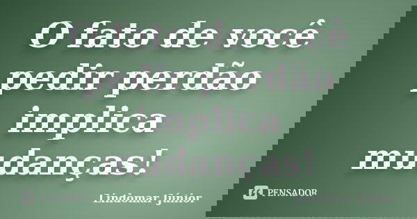 O fato de você pedir perdão implica mudanças!... Frase de Lindomar Júnior.