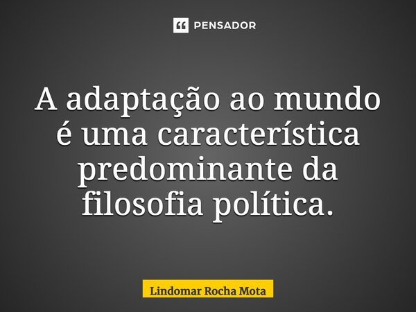 ⁠A adaptação ao mundo é uma característica predominante da filosofia política.... Frase de Lindomar Rocha Mota.