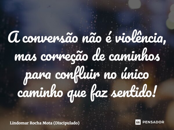 ⁠A conversão não é violência, mas correção de caminhos para confluir no único caminho que faz sentido!... Frase de Lindomar Rocha Mota (Discipulado).