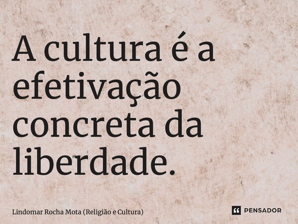 ⁠A cultura é a efetivação concreta da liberdade.... Frase de Lindomar Rocha Mota (Religião e Cultura).