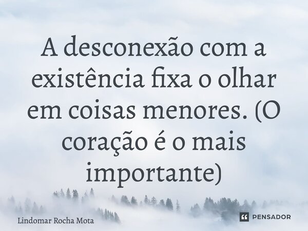 ⁠A desconexão com a existência fixa o olhar em coisas menores. (O coração é o mais importante)... Frase de Lindomar Rocha Mota.