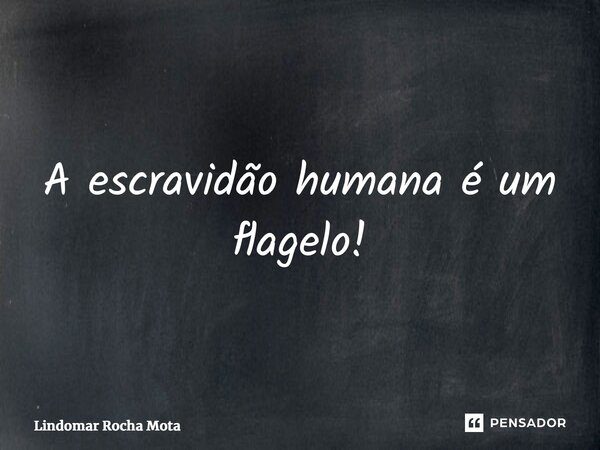 ⁠A escravidão humana é um flagelo!... Frase de Lindomar Rocha Mota.