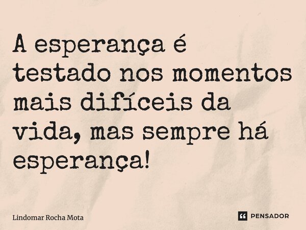 A esperança é testado nos momentos mais difíceis da vida, mas sempre há esperança!... Frase de Lindomar Rocha Mota.