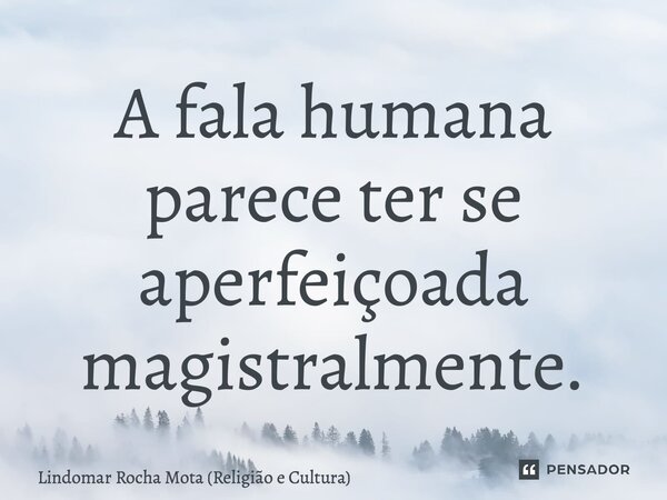 ⁠A fala humana parece ter se aperfeiçoada magistralmente.... Frase de Lindomar Rocha Mota (Religião e Cultura).