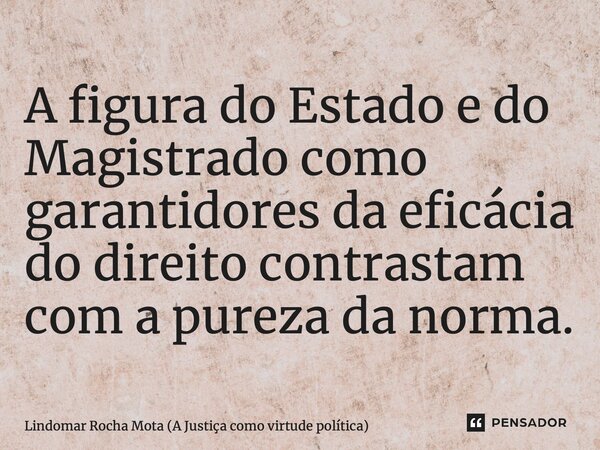 ⁠A figura do Estado e do Magistrado como garantidores da eficácia do direito contrastam com a pureza da norma.... Frase de Lindomar Rocha Mota (A Justiça como virtude política).