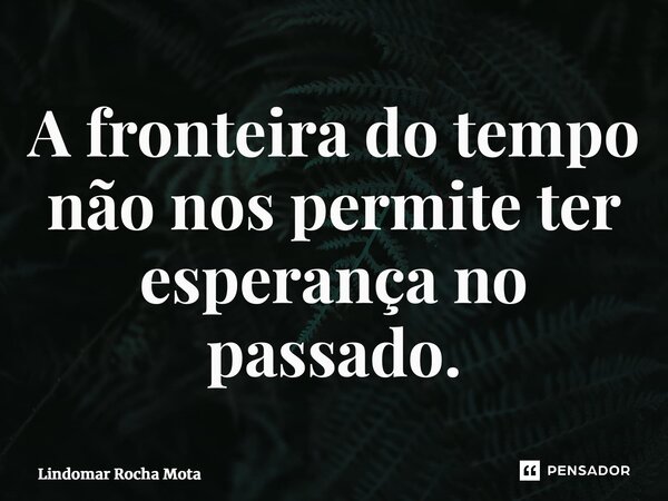 ⁠A fronteira do tempo não nos permite ter esperança no passado.... Frase de Lindomar Rocha Mota.