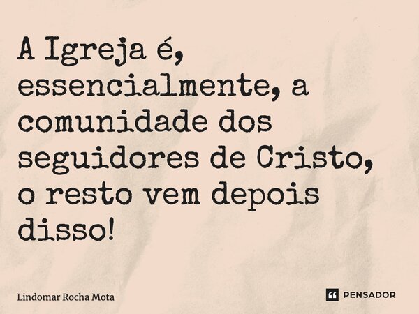 ⁠A Igreja é, essencialmente, a comunidade dos seguidores de Cristo, o resto vem depois disso!... Frase de Lindomar Rocha Mota.