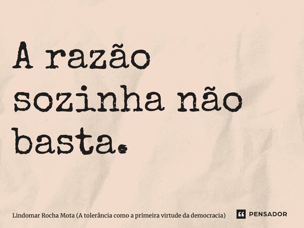 ⁠A razão sozinha não basta.... Frase de Lindomar Rocha Mota (A tolerância como a primeira virtude da democracia).