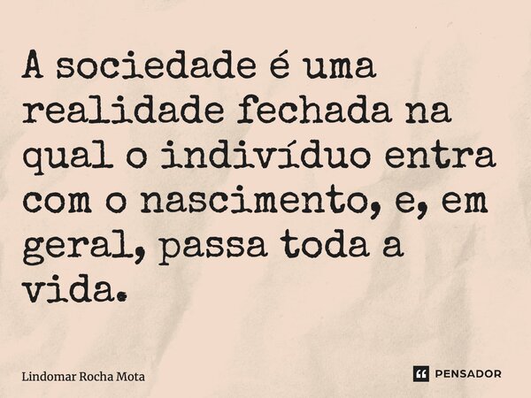 ⁠A sociedade é uma realidade fechada na qual o indivíduo entra com o nascimento, e, em geral, passa toda a vida.... Frase de Lindomar Rocha Mota.