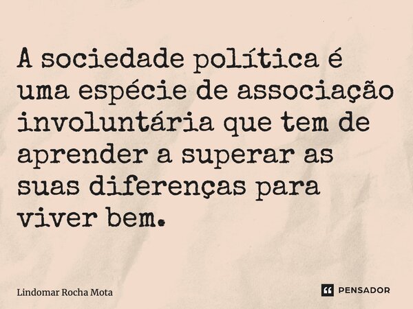 ⁠A sociedade política é uma espécie de associação involuntária que tem de aprender a superar as suas diferenças para viver bem.... Frase de Lindomar Rocha Mota.