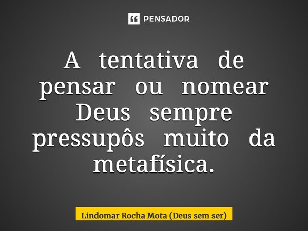 ⁠A tentativa de pensar ou nomear Deus sempre pressupôs muito da metafísica.... Frase de Lindomar Rocha Mota (Deus sem ser).