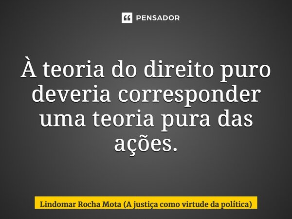 ⁠À teoria do direito puro deveria corresponder uma teoria pura das ações.... Frase de Lindomar Rocha Mota (A justiça como virtude da política).