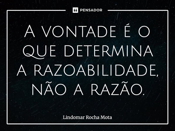 ⁠A vontade é o que determina a razoabilidade, não a razão.... Frase de Lindomar Rocha Mota.
