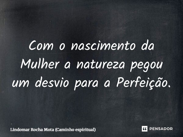 ⁠Com o nascimento da Mulher a natureza pegou um desvio para a Perfeição.... Frase de Lindomar Rocha Mota (Caminho espiritual).