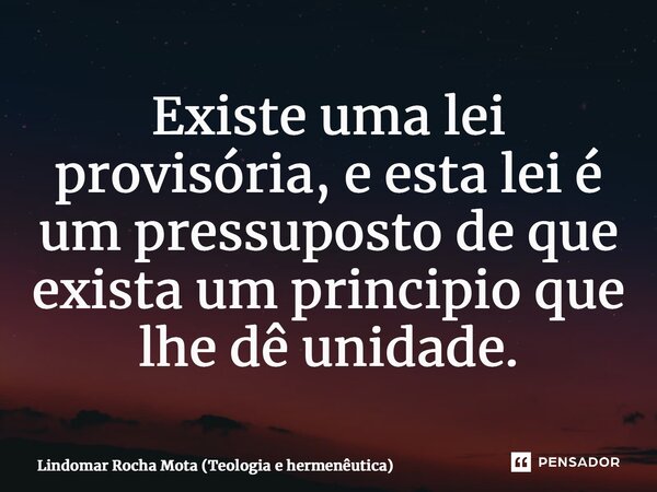 ⁠Existe uma lei provisória, e esta lei é um pressuposto de que exista um principio que lhe dê unidade.... Frase de Lindomar Rocha Mota (Teologia e hermenêutica).